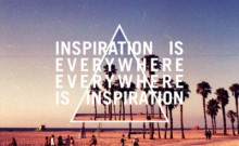 Inspiration is everywhere  Everywhere is inspiration.jpg